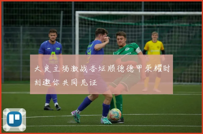 大良主场激战杏坛顺德德甲荣耀时刻邀你共同见证