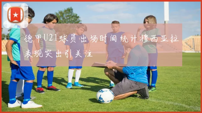 德甲U21球员出场时间统计穆西亚拉表现突出引关注